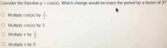 Consider the function y=cos x 1. Which change would increase the period by a factor of 3? Multiply cos x by 1/3 Multiply cosx by 3.. Multiply x by 1/3 Multiply x by 3.