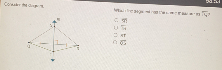 98.53 Consider the diagram. Which line segment has the same measure as overline TQ ? overline SR overline TR overline ST overline QS