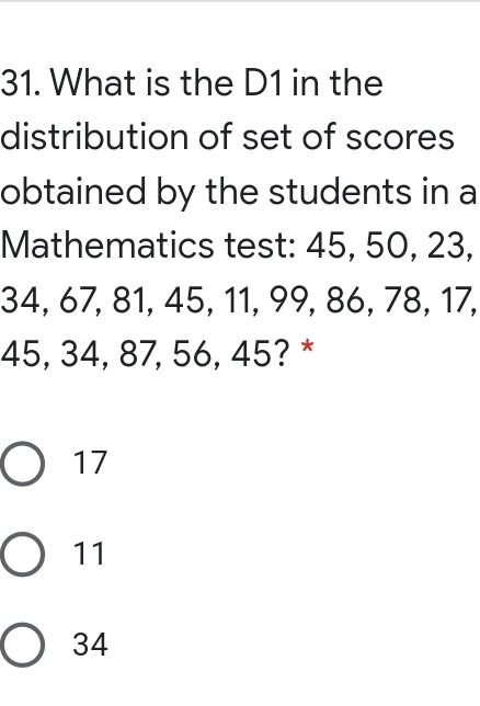 31. What is the D1 in the distribution of set of scores obtained by the students in a Mathematics test: 45, 50, 23, 34, 67, 81, 45, 11, 99, 86, 78, 17, 45, 34, 87, 56, 45? * 17 71 34