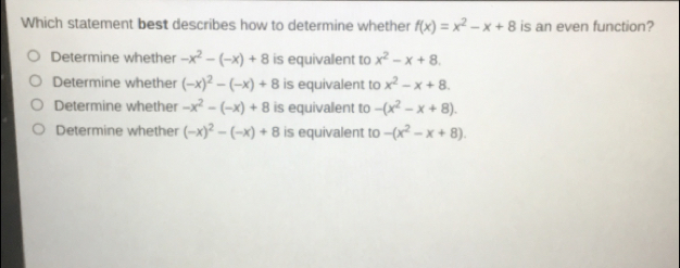 Which statement best describes how to determine whether fx=x2-x+8 is an even function? Determine whether -x2--x+8 is equivalent to x2-x+8 Determine whether -x2--x+8 is equivalent to x2-x+8 Determine whether -x2--x+8 is equivalent to -x2-x+8 Determine whether -x2--x+8 is equivalent to -x2-x+8