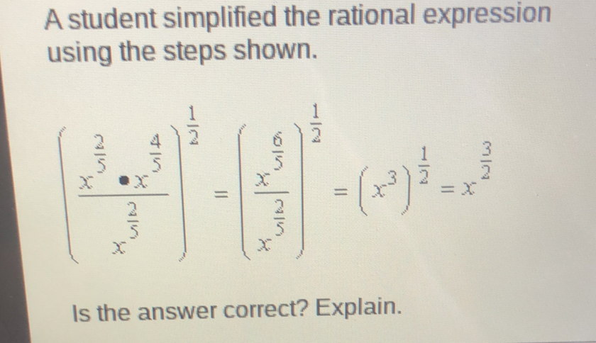 A student simplified the rational expression using the steps shown. ≤ ftbeginarrayl frac x 2/2 . 4/5 frac x222 1/2 22222222222 1/2 1/2 =x3 1/2 =x 1/2 Is the answer correct? Explain.