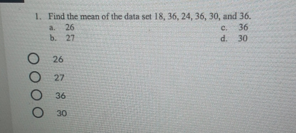1. Find the mean of the data set 18, 36, 24, 36, 30, and 36. a. 26 c. 36 b. 27 d._ 30 26 27 36 30