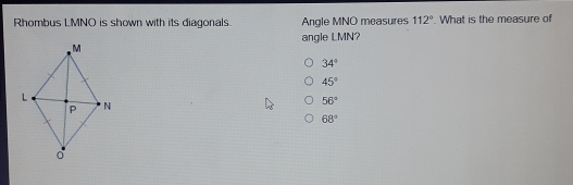 Rhombus LMNO is shown with its diagonals. Angle MNO measures 112 ° . What is the measure of angle LMN 34 ° 45 ° 56 ° 68 °