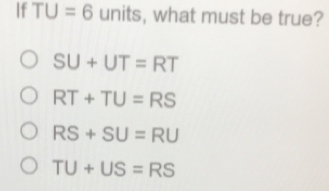 If TU=6 units, what must be true? SU+UT=RT RT+TU=RS RS+SU=RU TU+US=RS