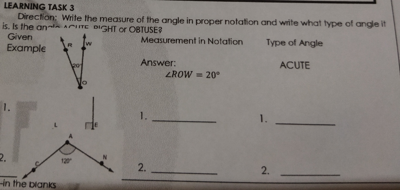 LEARNING TASK 3 Direction: Write the measure of the angle in proper notation and write what type of angle it is. Is the an~~T= DGHT or OBTUSE? GivenMeasurement in Notation Type of Angle Example Answer: ACUTE angle ROW=20 ° 1. 1. L 1e 1. 2 2. 2. -in the blanks