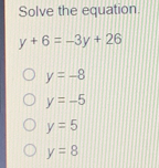 Solve the equation. y+6=-3y+26 y=-8 y=-5 y=5 y=8