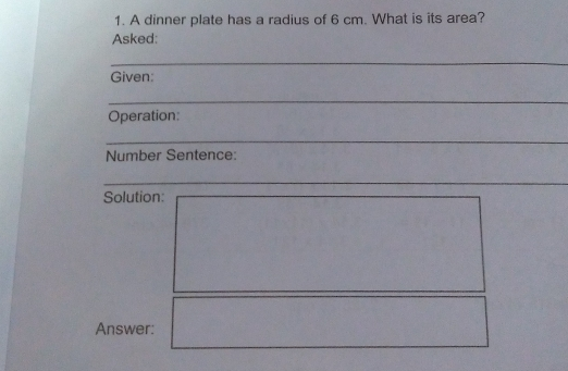 1. A dinner plate has a radius of 6 cm. What is its area? Asked: Given: Operation: _ Number Sentence: Solution: Answer: