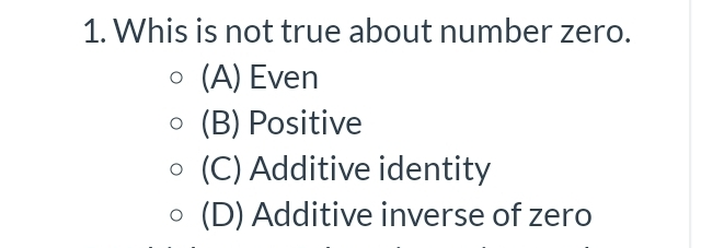1. Whis is not true about number zero. 。 A Even 。 B Positive ◇ C Additive identity 。 D Additive inverse of zero