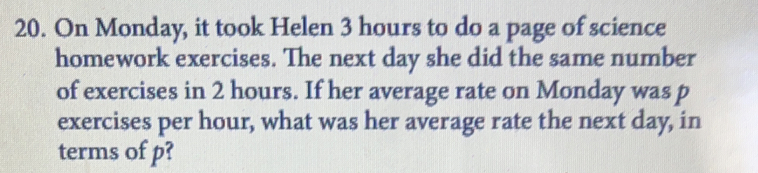 20. On Monday, it took Helen 3 hours to do a page of science homework exercises. The next day she did the same number of exercises in 2 hours. If her average rate on Monday was p exercises per hour, what was her average rate the next day, in terms of p?