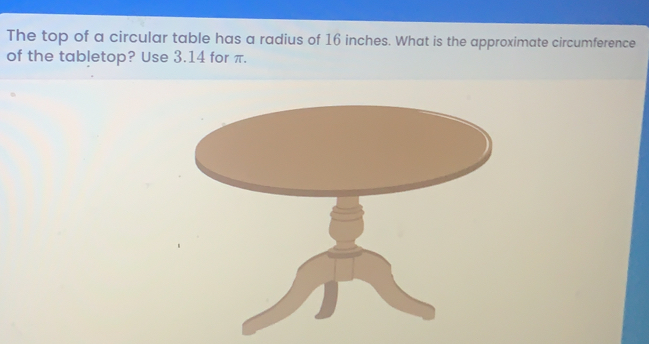 The top of a circular table has a radius of 16 inches. What is the approximate circumference of the tabletop? Use 3.14 for π.