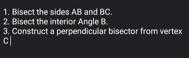 1. Bisect the sides AB and BC. 2. Bisect the interior Angle B. 3. Construct a perpendicular bisector from vertex C