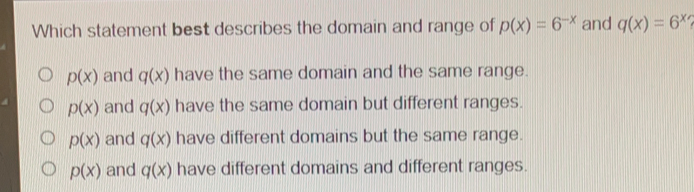 Which statement best describes the domain and range of px=6-x and qx=6x px and qx have the same domain and the same range. px and qx have the same domain but different ranges. px and qx have different domains but the same range. px and qx have different domains and different ranges.