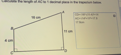 Calculate the length of AC to 1 decimal place in the trapezium below.. CD= square root of 162-11-42=14 AC= square root of 142+112=17.8 .8cm c