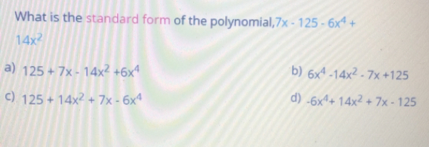 What is the standard form of the polynomial, 7x-125-6x4+ 14x2 a 125+7x-14x2+6x4 b 6x4-14x2-7x+125 c 125+14x2+7x-6x4 d -6x4+14x2+7x-125