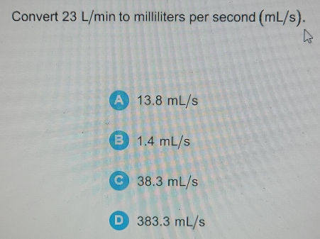 Convert 23 L/min to milliliters per second mL/s.. A 13.8 mL/s 1.4 mL/s 38.3 mL/s D 383.3 mL/s