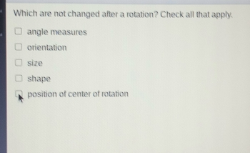 Which are not changed after a rotation? Check all that apply. angle measures orientation size shape position of center of rotation