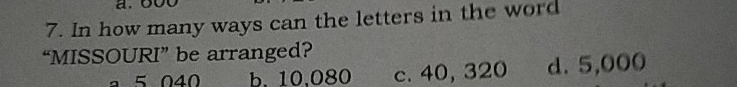 7. In how many ways can the letters in the word “MISSOURI” be arranged? a5040 b. 10,080 c. 40,320 d. 5,000