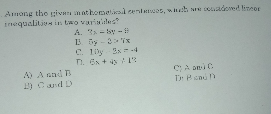 . Among the given mathematical sentences, which are considered linear inequalities in two variables? A. 2x=8y-9 B. 5y-3>7x C. 10y-2x=-4 D. 6x+4yneq 12 A A and B C A and C B CandD D B and D