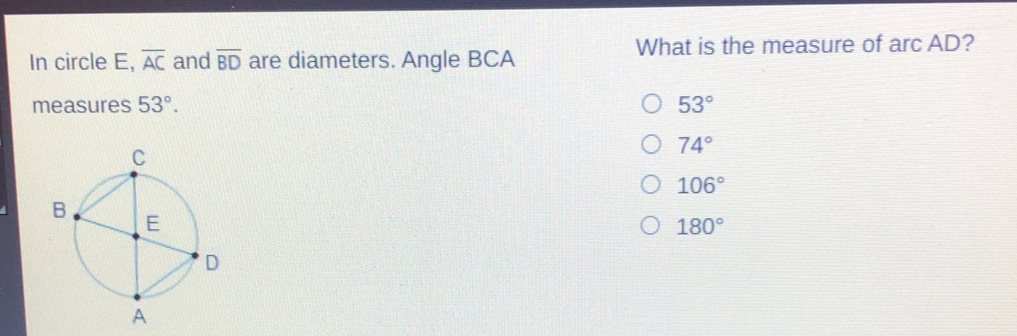 In circle E, overline AC and overline BD are diameters. Angle BCA What is the measure of arc AD 2 measures 53 ° 53 ° 74 ° 106 ° 180 °