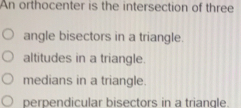 An orthocenter is the intersection of three angle bisectors in a triangle. altitudes in a triangle. medians in a triangle. perpendicular bisectors in a triangle.