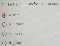11. The train as fast as the bus. a. went b. running c.moves d. going