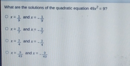 What are the solutions of the quadratic equation 49x2=9 ? 。 x= 1/9 and x=- 1/9 。 x= 3/7 and x=- 3/7 。 x= 3/4 and x=- 3/4 x=frac 9 49 and x=- 9/49