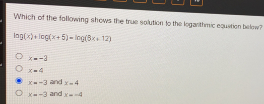 Which of the following shows the true solution to the logarithmic equation below? log x+log x+5=log 6x+12 x=-3 x=4 x=-3 and x=4 x=-3 and x=-4