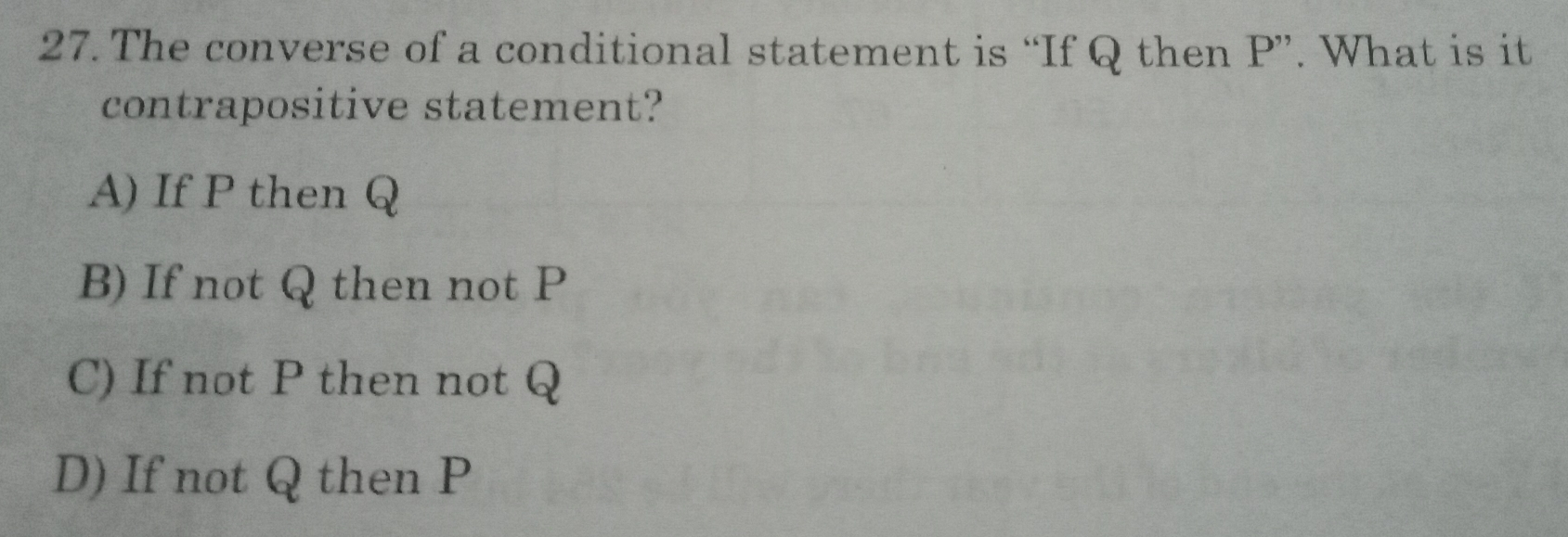 27. The converse of a conditional statement is “If Q then P”. What is it contrapositive statement? A If P then Q B If not Q then not P C If not P then not Q D If not Q then P