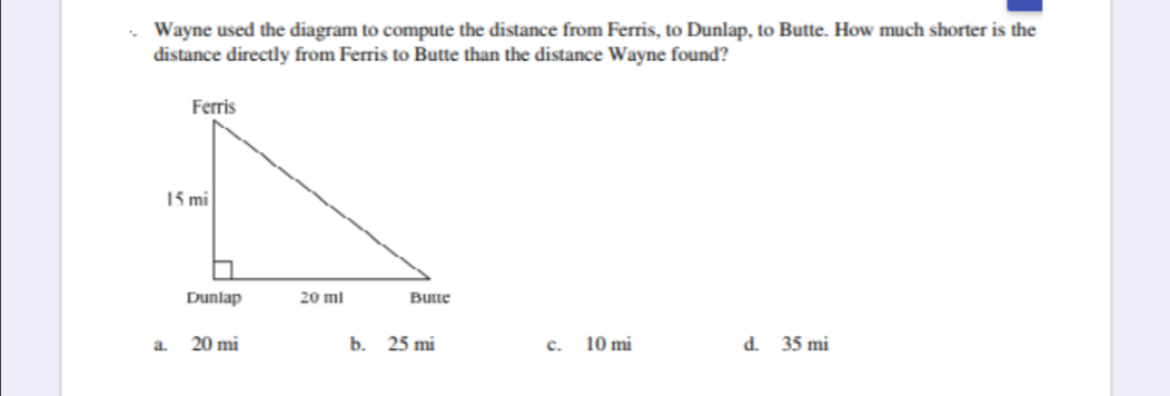 .. Wayne used the diagram to compute the distance from Ferris, to Dunlap, to Butte. How much shorter is the distance directly from Ferris to Butte than the distance Wayne found? a. 20 mi b. 25 mi c. 10 mi d. 35 mi